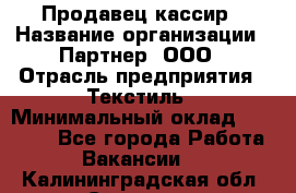 Продавец-кассир › Название организации ­ Партнер, ООО › Отрасль предприятия ­ Текстиль › Минимальный оклад ­ 40 000 - Все города Работа » Вакансии   . Калининградская обл.,Советск г.